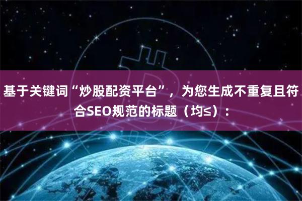 基于关键词“炒股配资平台”，为您生成不重复且符合SEO规范的标题（均≤）：