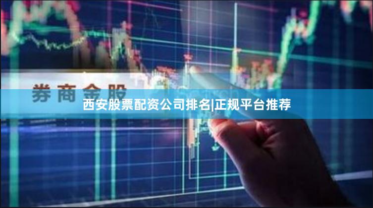 西安股票配资公司排名|正规平台推荐