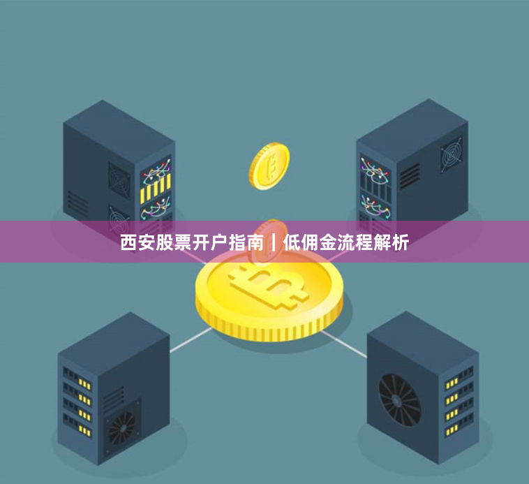 西安股票开户指南｜低佣金流程解析