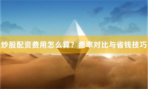 炒股配资费用怎么算？费率对比与省钱技巧